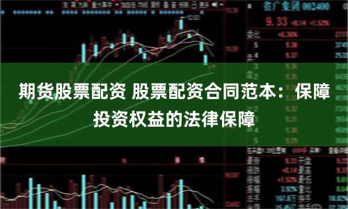 期货股票配资 股票配资合同范本：保障投资权益的法律保障