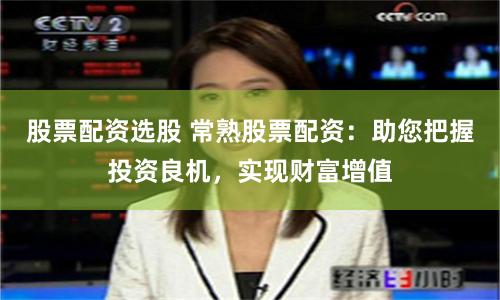 股票配资选股 常熟股票配资：助您把握投资良机，实现财富增值