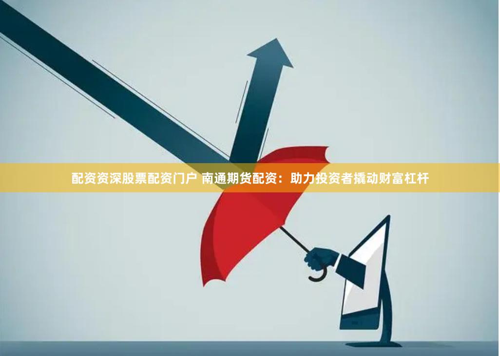 配资资深股票配资门户 南通期货配资：助力投资者撬动财富杠杆