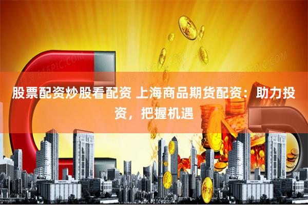 股票配资炒股看配资 上海商品期货配资：助力投资，把握机遇