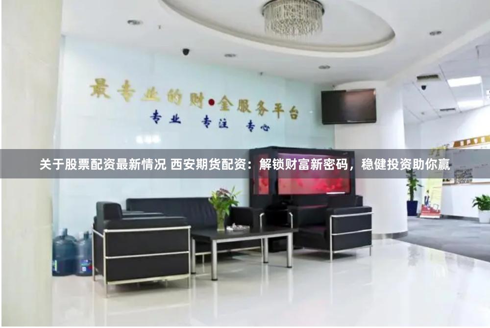 关于股票配资最新情况 西安期货配资:解锁财富新密码,稳健投资助你赢