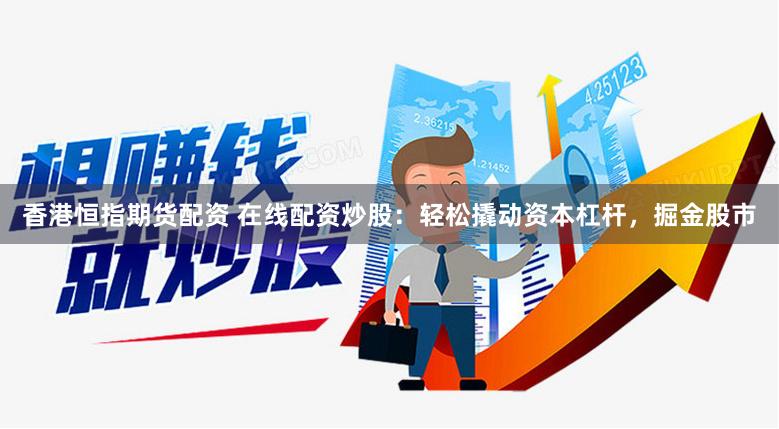 香港恒指期货配资 在线配资炒股：轻松撬动资本杠杆，掘金股市