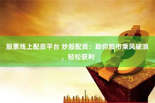 股票线上配资平台 炒股配资：助你股市乘风破浪，轻松获利