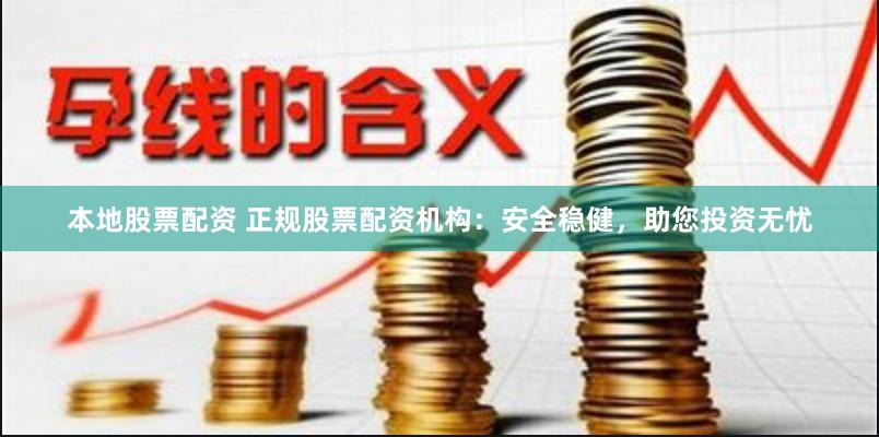 本地股票配资 正规股票配资机构：安全稳健，助您投资无忧