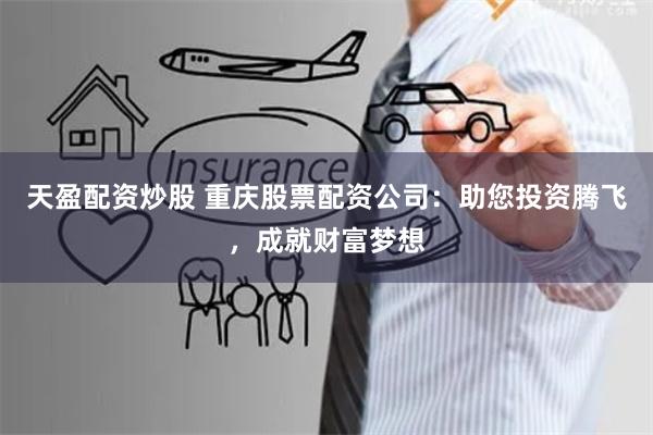 天盈配资炒股 重庆股票配资公司：助您投资腾飞，成就财富梦想