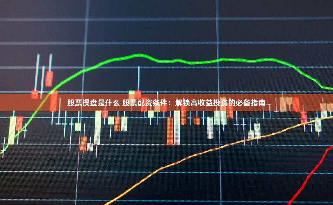 股票操盘是什么 股票配资条件：解锁高收益投资的必备指南