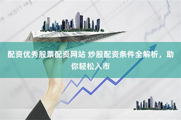 配资优秀股票配资网站 炒股配资条件全解析，助你轻松入市