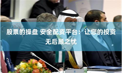股票的操盘 安全配资平台：让您的投资无后顾之忧