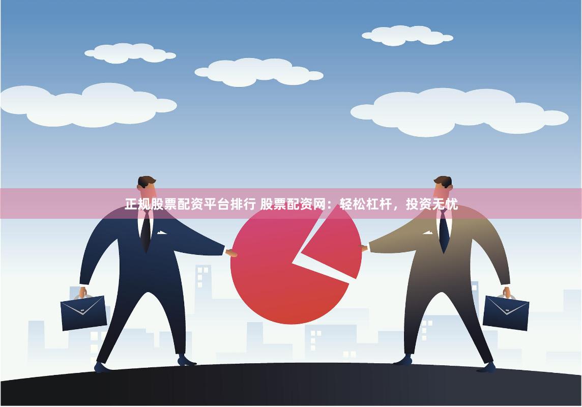 正规股票配资平台排行 股票配资网:轻松杠杆,投资无忧