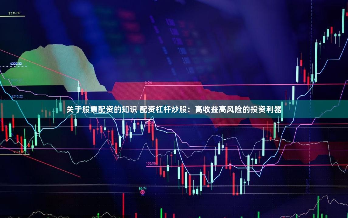 关于股票配资的知识 配资杠杆炒股：高收益高风险的投资利器