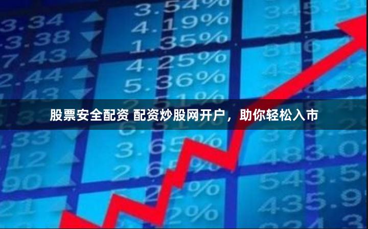 股票安全配资 配资炒股网开户，助你轻松入市