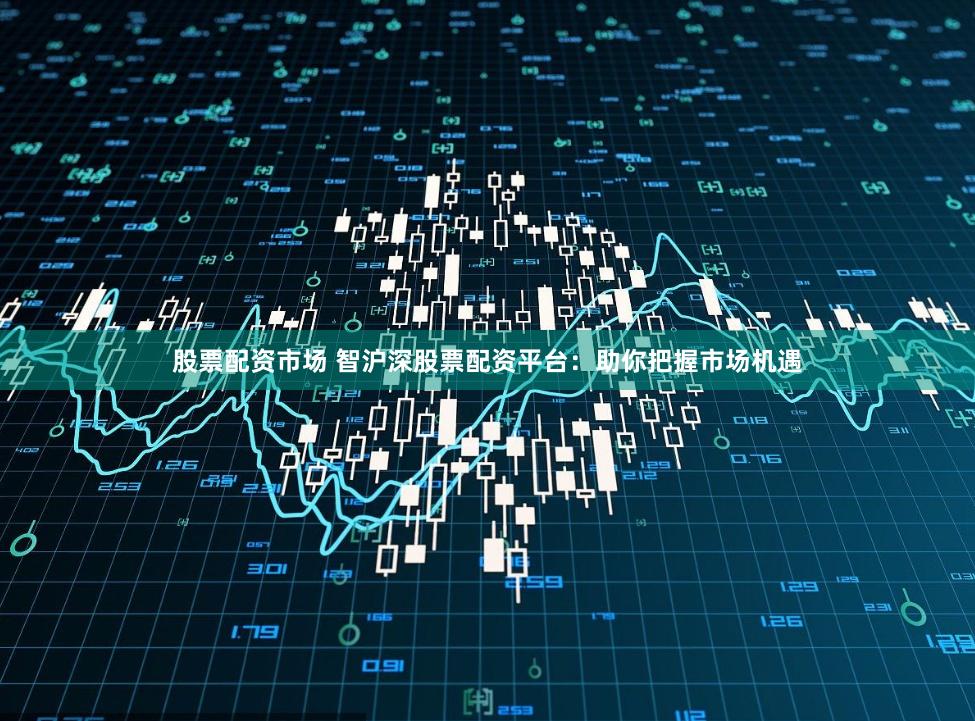 股票配资市场 智沪深股票配资平台：助你把握市场机遇