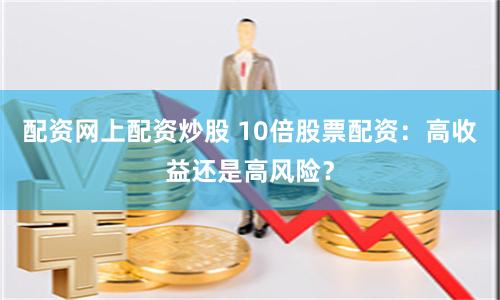 配资网上配资炒股 10倍股票配资：高收益还是高风险？