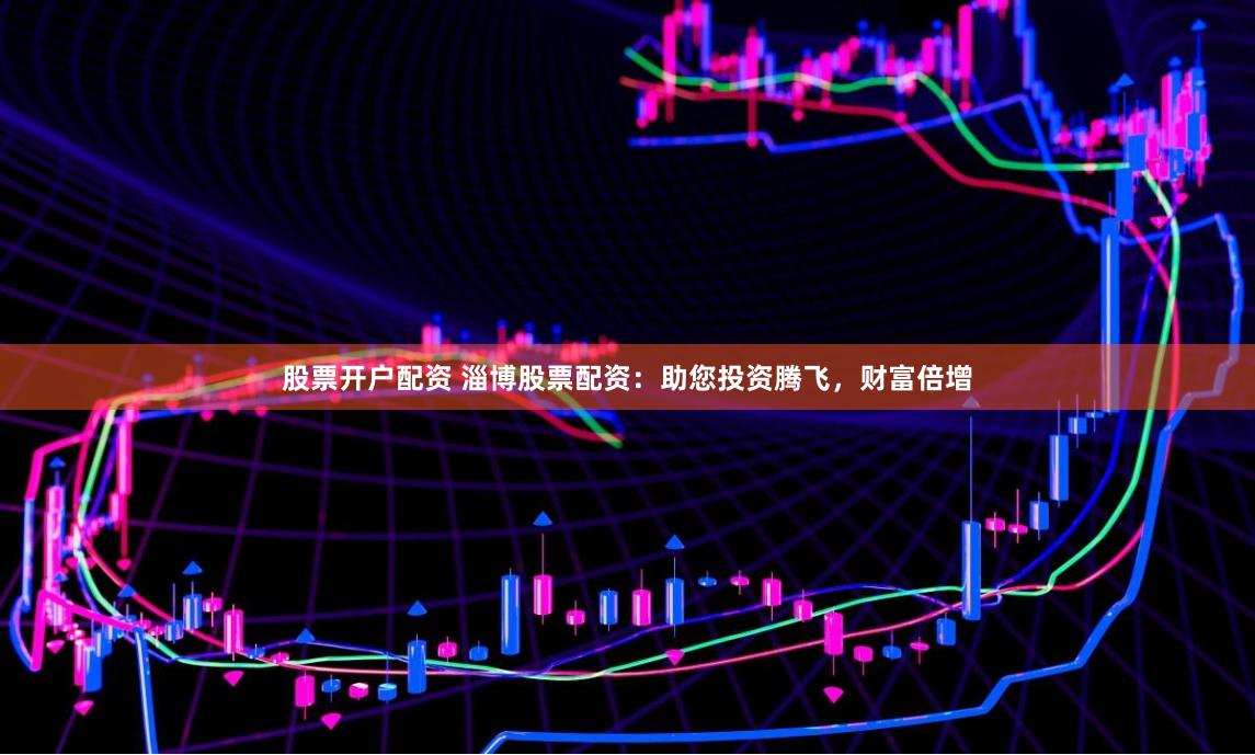 股票开户配资 淄博股票配资：助您投资腾飞，财富倍增