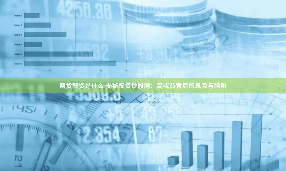 期货配资是什么 揭秘配资炒股网：高收益背后的风险与陷阱