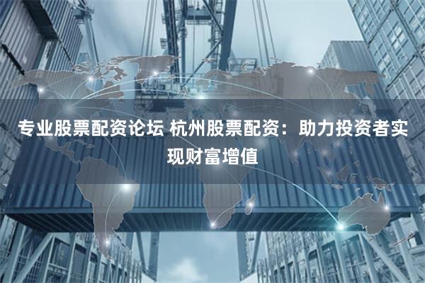 专业股票配资论坛 杭州股票配资：助力投资者实现财富增值