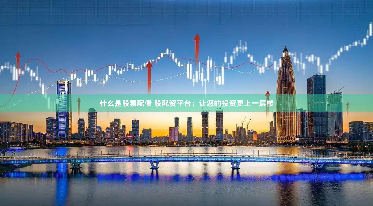 什么是股票配债 股配资平台：让您的投资更上一层楼