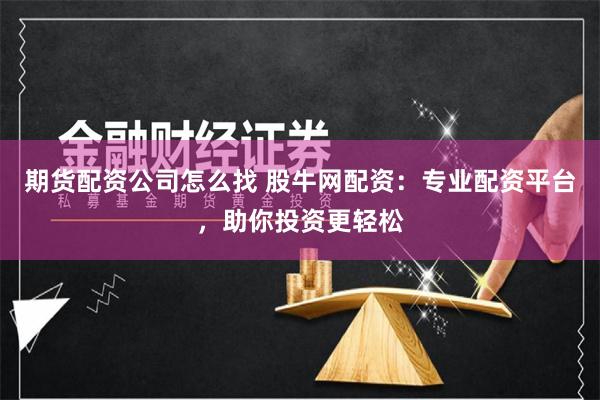 期货配资公司怎么找 股牛网配资：专业配资平台，助你投资更轻松