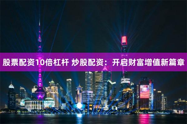 股票配资10倍杠杆 炒股配资：开启财富增值新篇章