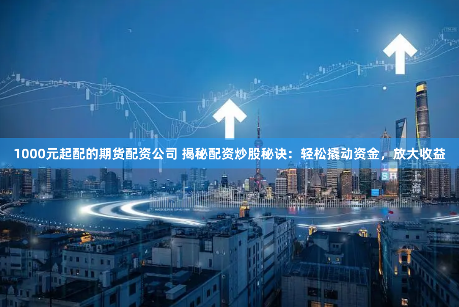1000元起配的期货配资公司 揭秘配资炒股秘诀：轻松撬动资金，放大收益
