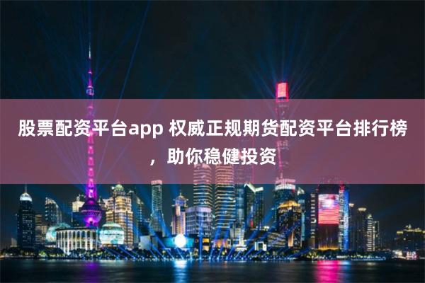 股票配资平台app 权威正规期货配资平台排行榜，助你稳健投资