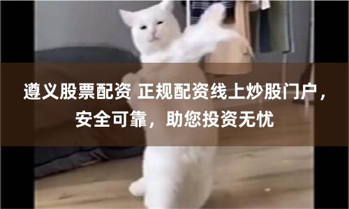 遵义股票配资 正规配资线上炒股门户，安全可靠，助您投资无忧