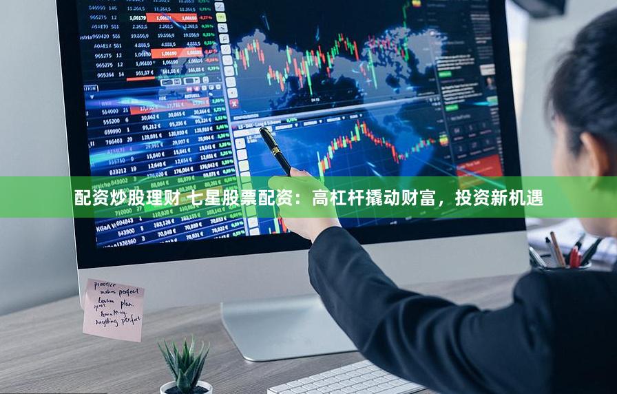 配资炒股理财 七星股票配资：高杠杆撬动财富，投资新机遇