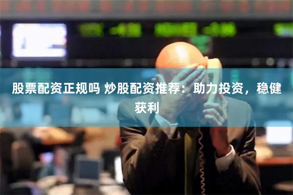 股票配资正规吗 炒股配资推荐：助力投资，稳健获利