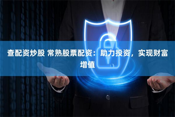 查配资炒股 常熟股票配资：助力投资，实现财富增值