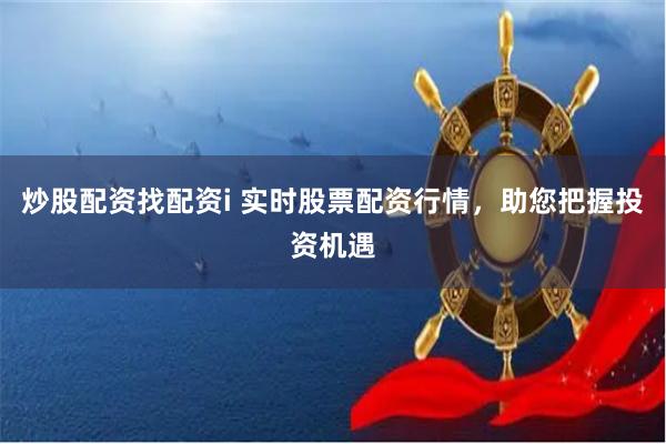 炒股配资找配资i 实时股票配资行情,助您把握投资机遇