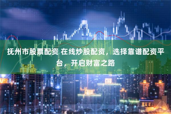 抚州市股票配资 在线炒股配资,选择靠谱配资平台,开启财富之路