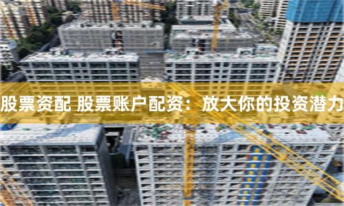 股票资配 股票账户配资:放大你的投资潜力