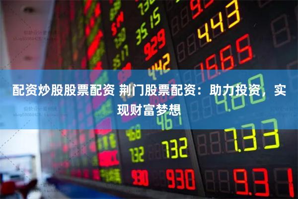 配资炒股股票配资 荆门股票配资：助力投资，实现财富梦想