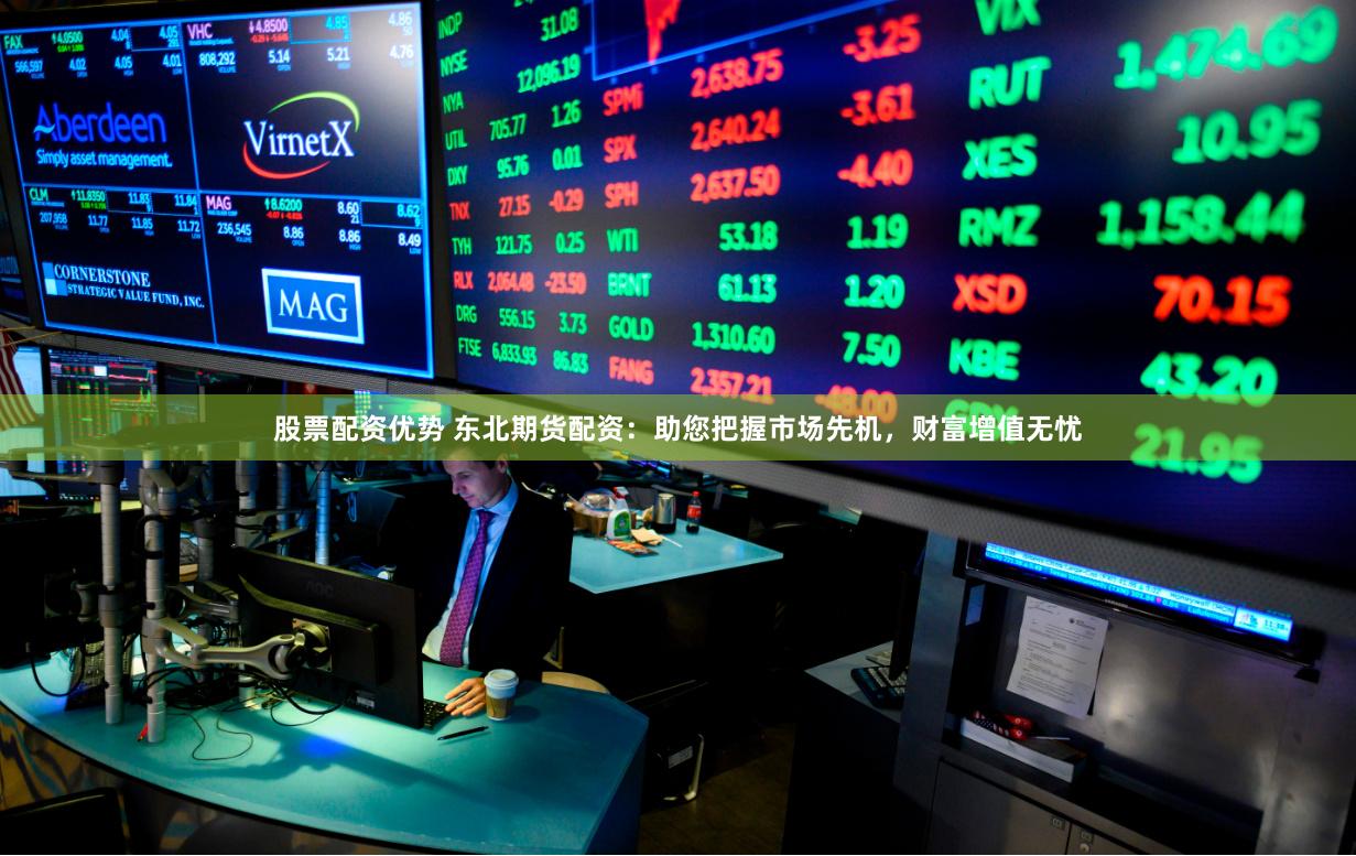 股票配资优势 东北期货配资:助您把握市场先机,财富增值无忧
