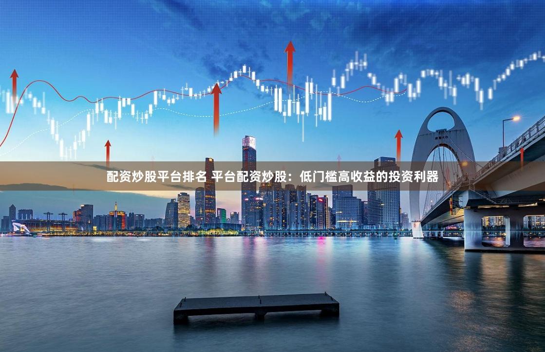 配资炒股平台排名 平台配资炒股：低门槛高收益的投资利器