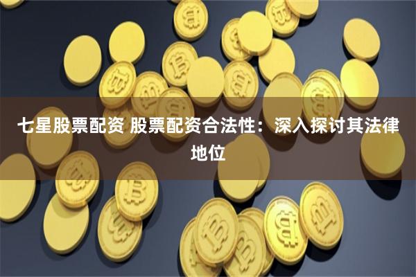 七星股票配资 股票配资合法性：深入探讨其法律地位