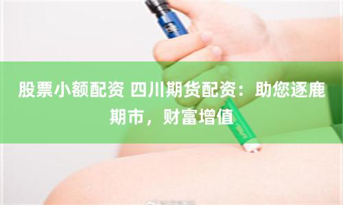 股票小额配资 四川期货配资：助您逐鹿期市，财富增值