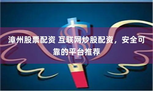 漳州股票配资 互联网炒股配资,安全可靠的平台推荐