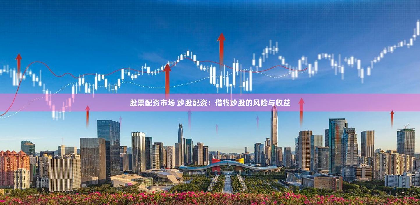 股票配资市场 炒股配资：借钱炒股的风险与收益