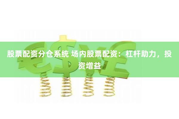 股票配资分仓系统 场内股票配资:杠杆助力,投资增益