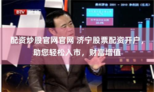配资炒股官网官网 济宁股票配资开户，助您轻松入市，财富增值