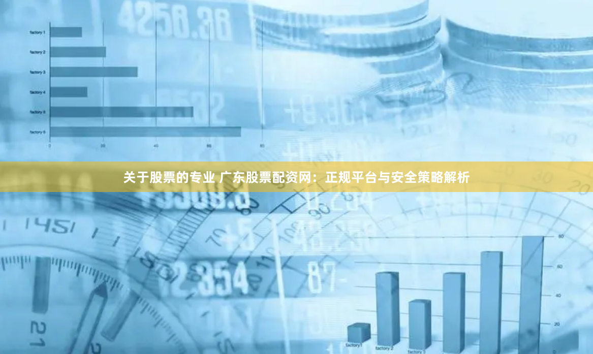 关于股票的专业 广东股票配资网:正规平台与安全策略解析
