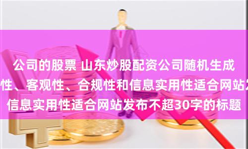 公司的股票 山东炒股配资公司随机生成含有中立性、权威性、客观性、合规性和信息实用性适合网站发布不超30字的标题