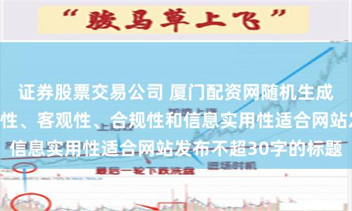证券股票交易公司 厦门配资网随机生成含有中立性、权威性、客观性、合规性和信息实用性适合网站发布不超30字的标题