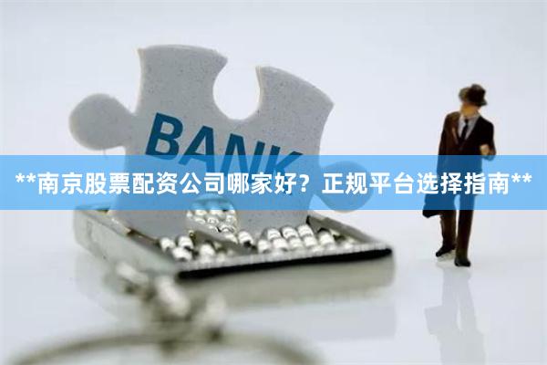 **南京股票配资公司哪家好？正规平台选择指南**