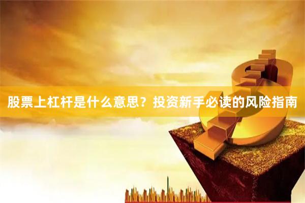 股票上杠杆是什么意思？投资新手必读的风险指南