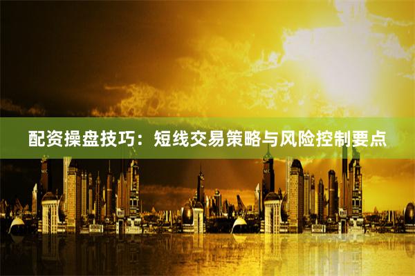 配资操盘技巧：短线交易策略与风险控制要点