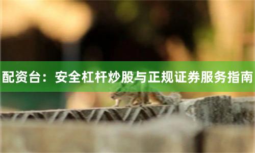 配资台：安全杠杆炒股与正规证券服务指南
