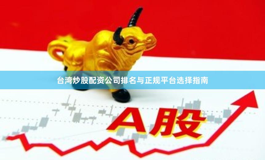台湾炒股配资公司排名与正规平台选择指南