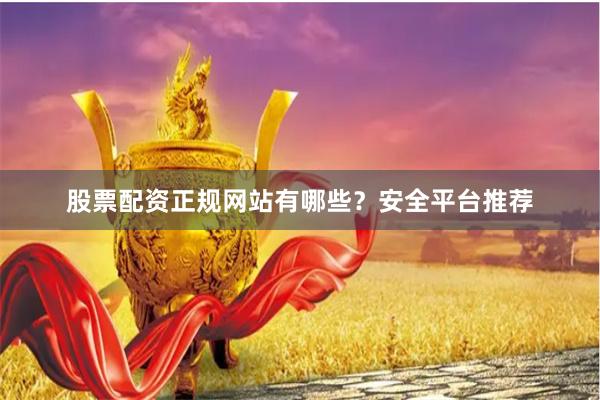 股票配资正规网站有哪些？安全平台推荐